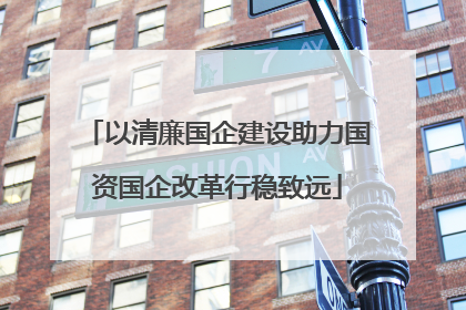 以清廉国企建设助力国资国企改革行稳致远