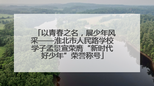 以青春之名，展少年风采——淮北市人民路学校学子孟景宣荣膺“新时代好少年”荣誉称号