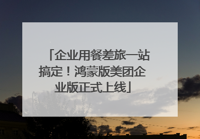 企业用餐差旅一站搞定！鸿蒙版美团企业版正式上线