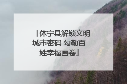 休宁县解锁文明城市密码 勾勒百姓幸福画卷