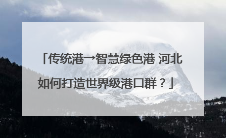 传统港→智慧绿色港 河北如何打造世界级港口群？