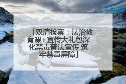 双清检察：法治教育课+宣传大礼包深化禁毒普法宣传 筑牢禁毒屏障