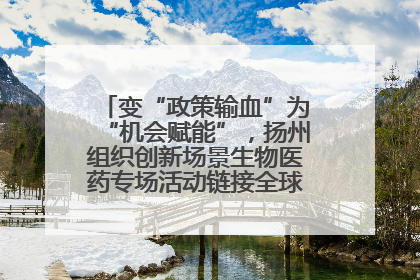 变“政策输血”为“机会赋能”，扬州组织创新场景生物医药专场活动链接全球“隐形冠军”