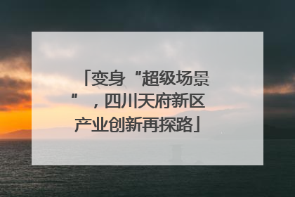 变身“超级场景”，四川天府新区产业创新再探路