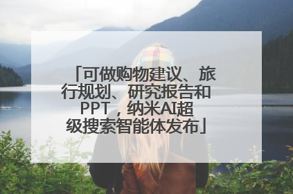 可做购物建议、旅行规划、研究报告和PPT，纳米AI超级搜索智能体发布