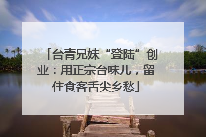 台青兄妹“登陆”创业：用正宗台味儿，留住食客舌尖乡愁