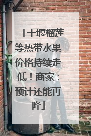 十堰榴莲等热带水果价格持续走低！商家：预计还能再降
