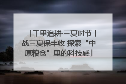 千里追耕·三夏时节丨战三夏保丰收 探索“中原粮仓”里的科技感