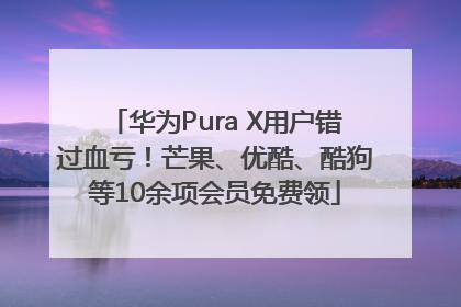 华为Pura X用户错过血亏！芒果、优酷、酷狗等10余项会员免费领