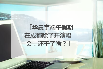 华晨宇端午假期在成都除了开演唱会，还干了啥？