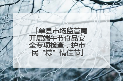 单县市场监管局开展端午节食品安全专项检查，护市民“粽”情佳节