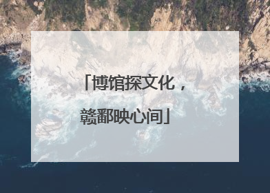 博馆探文化，赣鄱映心间