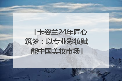 卡姿兰24年匠心筑梦：以专业彩妆赋能中国美妆市场
