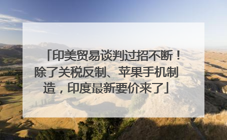 印美贸易谈判过招不断！除了关税反制、苹果手机制造，印度最新要价来了