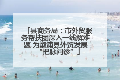 县商务局：市外贸服务帮扶团深入一线解难题 为溆浦县外贸发展“把脉问诊”