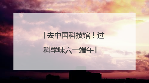去中国科技馆！过科学味六一端午