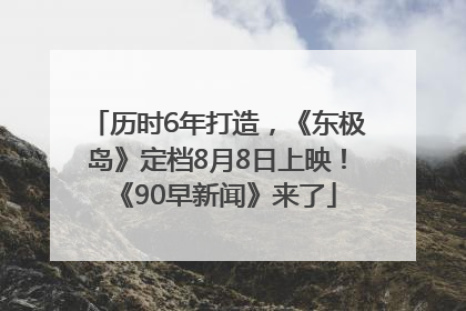 历时6年打造，《东极岛》定档8月8日上映！《90早新闻》来了