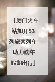 厦门火车站加开53列旅客列车 助力端午假期出行
