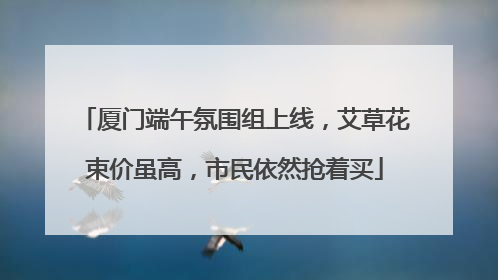 厦门端午氛围组上线，艾草花束价虽高，市民依然抢着买