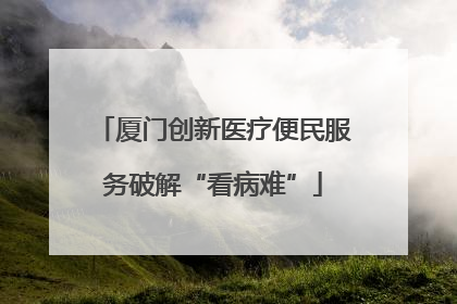 厦门创新医疗便民服务破解“看病难”