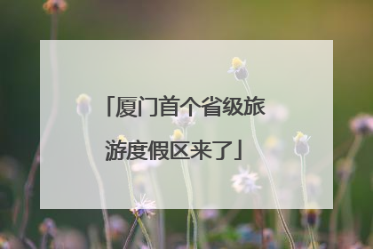厦门首个省级旅游度假区来了