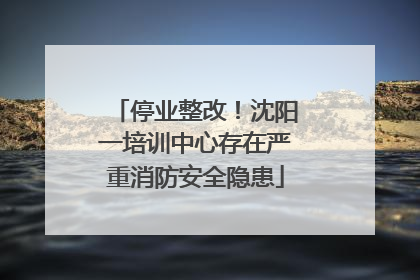 停业整改！沈阳一培训中心存在严重消防安全隐患