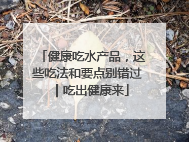 健康吃水产品，这些吃法和要点别错过｜吃出健康来