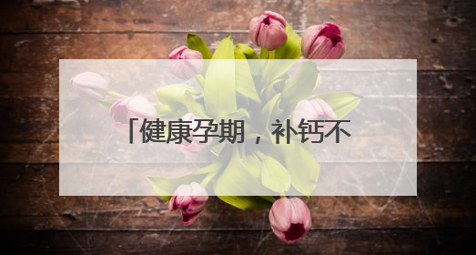 健康孕期，补钙不可少，详解孕妇缺钙的表现与症状