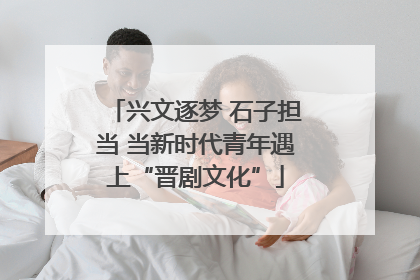 兴文逐梦 石子担当 当新时代青年遇上“晋剧文化”