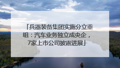 兵器装备集团实施分立重组：汽车业务独立成央企，7家上市公司披露进展