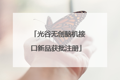 光谷无创脑机接口新品获批注册