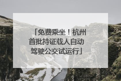 免费乘坐！杭州首批持证载人自动驾驶公交试运行