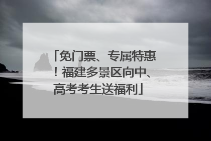 免门票、专属特惠！福建多景区向中、高考考生送福利