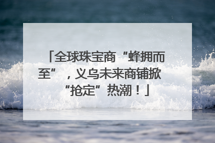 全球珠宝商“蜂拥而至”，义乌未来商铺掀“抢定”热潮！