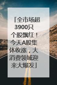 全市场超3900只个股飘红！今天A股集体收涨，大消费领域迎来大爆发