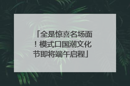 全是惊喜名场面！模式口国潮文化节即将端午启程