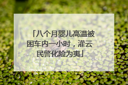 八个月婴儿高温被困车内一小时，灌云民警化险为夷