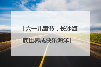 六一儿童节，长沙海底世界成快乐海洋