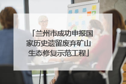 兰州市成功申报国家历史遗留废弃矿山生态修复示范工程