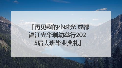 再见我的小时光 成都温江光华瑞幼举行2025届大班毕业典礼