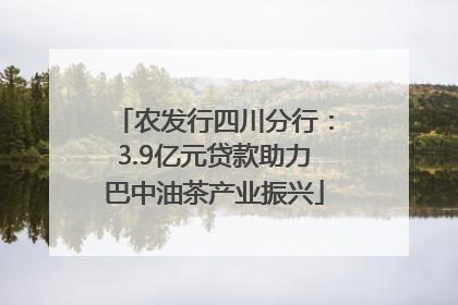 农发行四川分行：3.9亿元贷款助力巴中油茶产业振兴