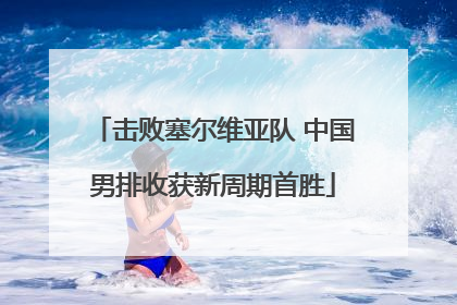 击败塞尔维亚队 中国男排收获新周期首胜