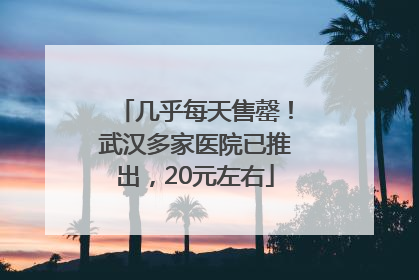 几乎每天售罄！武汉多家医院已推出，20元左右