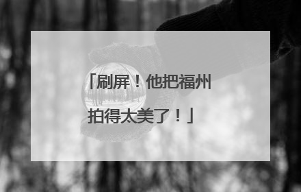 刷屏！他把福州拍得太美了！