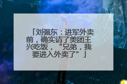 刘强东：进军外卖前，确实请了美团王兴吃饭，“兄弟，我要进入外卖了”