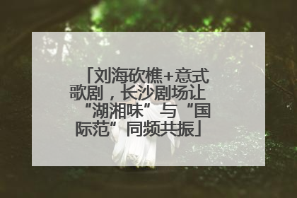 刘海砍樵+意式歌剧，长沙剧场让“湖湘味”与“国际范”同频共振