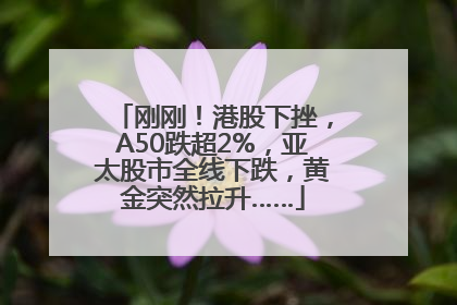 刚刚！港股下挫，A50跌超2%，亚太股市全线下跌，黄金突然拉升……