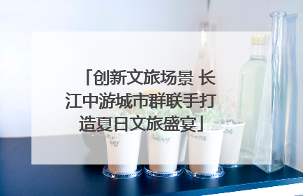 创新文旅场景 长江中游城市群联手打造夏日文旅盛宴