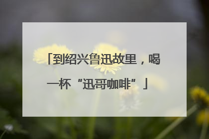 到绍兴鲁迅故里，喝一杯“迅哥咖啡”