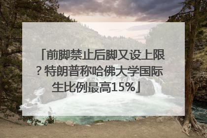 前脚禁止后脚又设上限？特朗普称哈佛大学国际生比例最高15%
